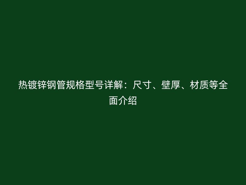 热镀锌钢管规格型号详解：尺寸、壁厚、材质等全面介绍