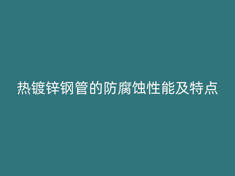热镀锌钢管的防腐蚀性能及特点