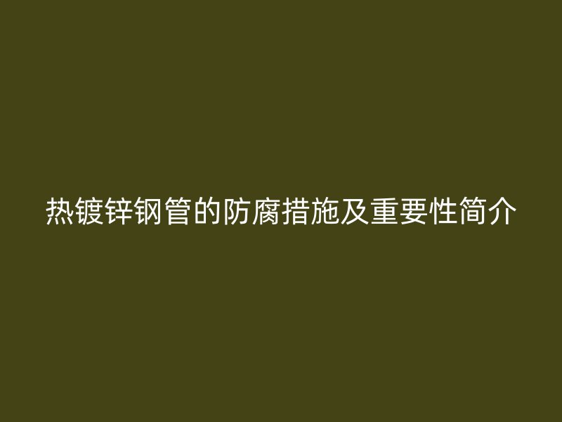 热镀锌钢管的防腐措施及重要性简介