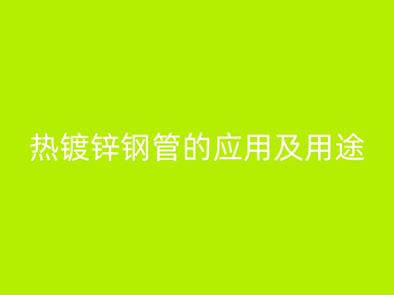 热镀锌钢管的应用及用途