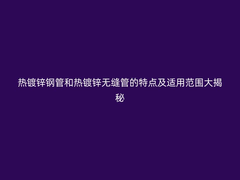 热镀锌钢管和热镀锌无缝管的特点及适用范围大揭秘