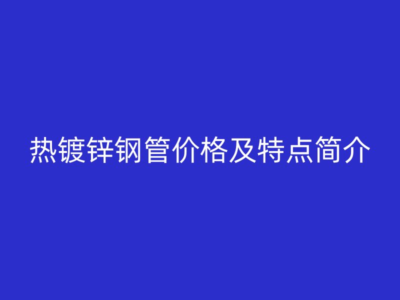 热镀锌钢管价格及特点简介