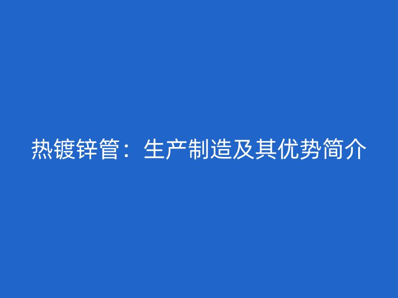 热镀锌管:生产制造及其优势简介