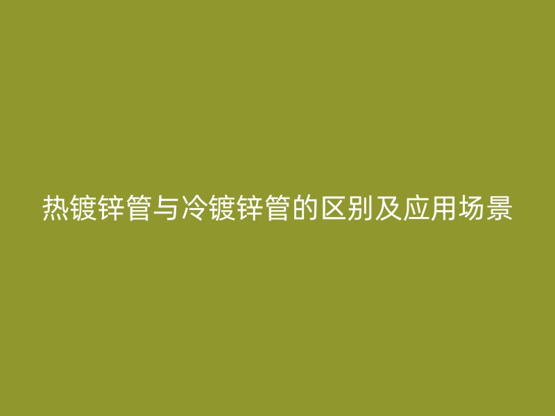 热镀锌管与冷镀锌管的区别及应用场景