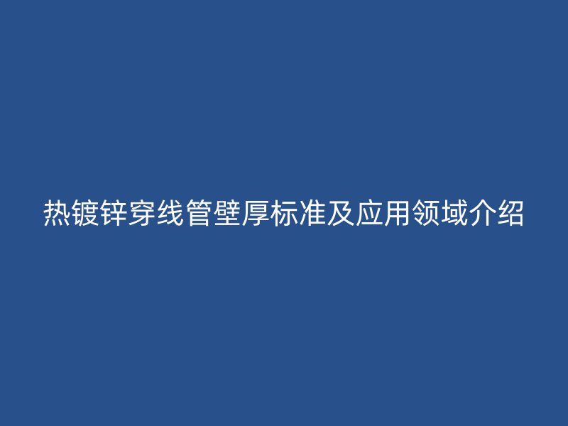 热镀锌穿线管壁厚标准及应用领域介绍