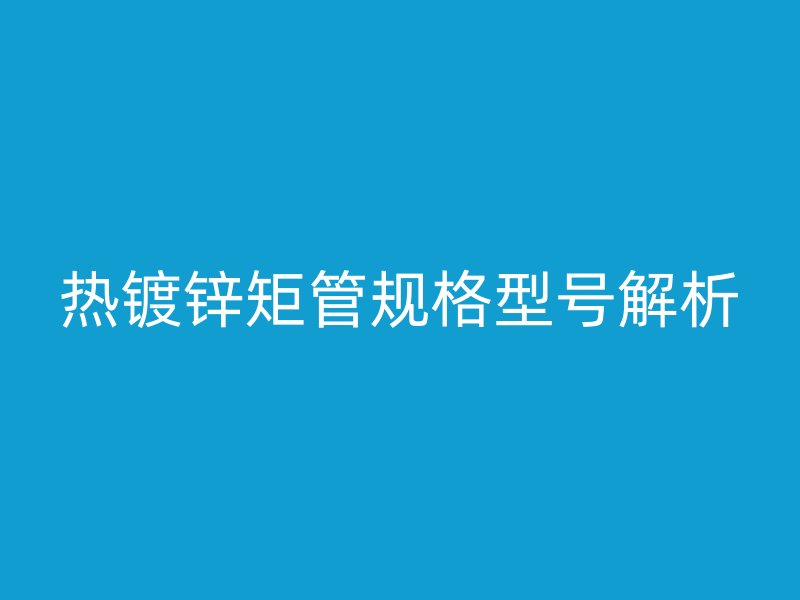 热镀锌矩管规格型号解析