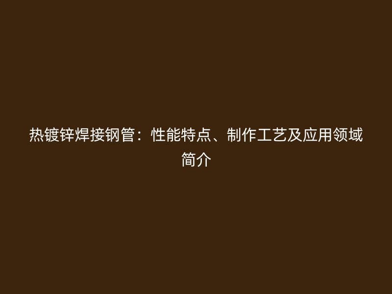 热镀锌焊接钢管:性能特点、制作工艺及应用领域简介