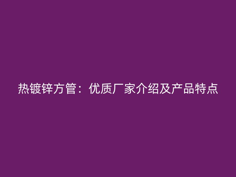 热镀锌方管:优质厂家介绍及产品特点