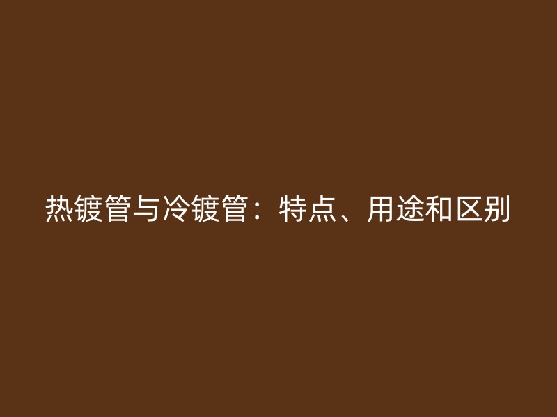 热镀管与冷镀管:特点、用途和区别