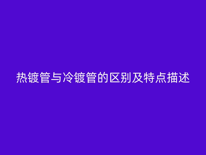 热镀管与冷镀管的区别及特点描述