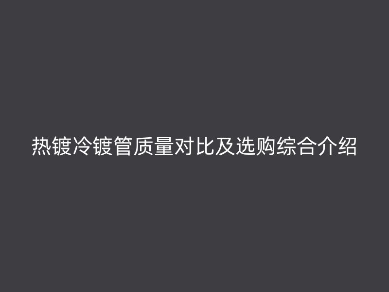 热镀冷镀管质量对比及选购综合介绍