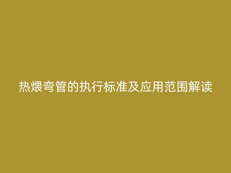 热煨弯管的执行标准及应用范围解读
