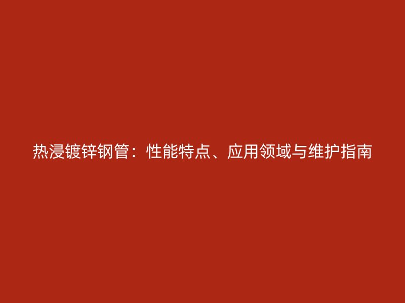 热浸镀锌钢管:性能特点、应用领域与维护指南