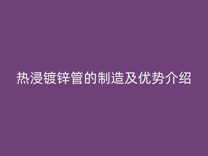 热浸镀锌管的制造及优势介绍