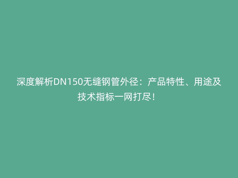 深度解析DN150无缝钢管外径:产品特性、用途及技术指标一网打尽!