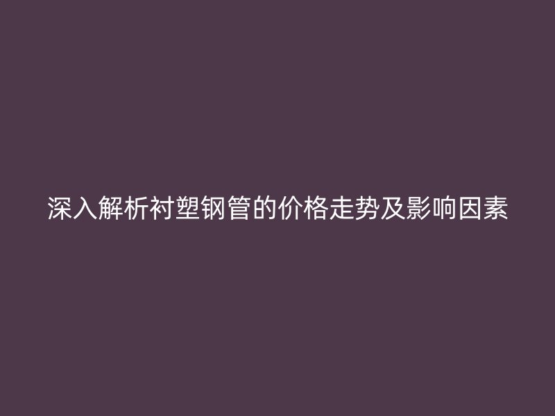 深入解析衬塑钢管的价格走势及影响因素