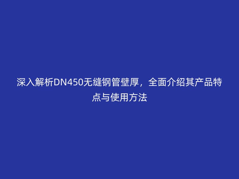 深入解析DN450无缝钢管壁厚,全面介绍其产品特点与使用方法