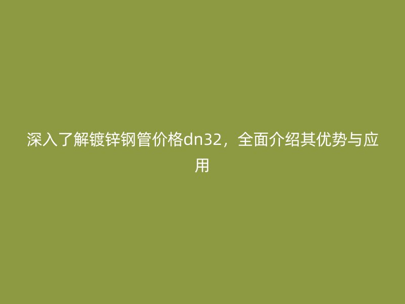 深入了解镀锌钢管价格dn32,全面介绍其优势与应用