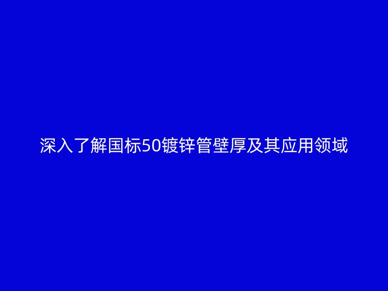 深入了解国标50镀锌管壁厚及其应用领域