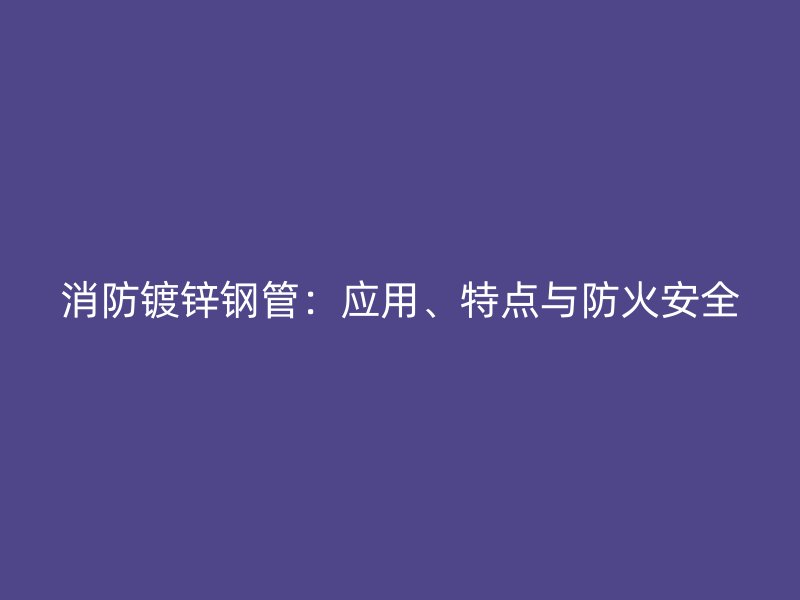 消防镀锌钢管:应用、特点与防火安全