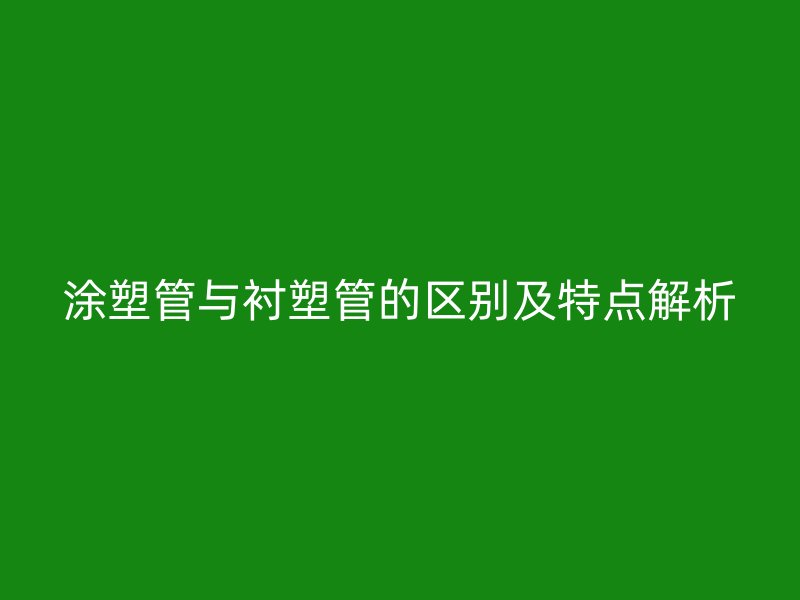 涂塑管与衬塑管的区别及特点解析