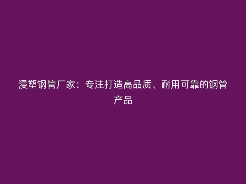 浸塑钢管厂家:专注打造高品质、耐用可靠的钢管产品