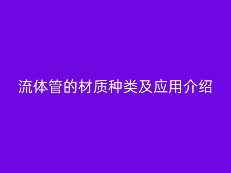流体管的材质种类及应用介绍