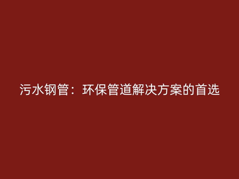 污水钢管:环保管道解决方案的首选