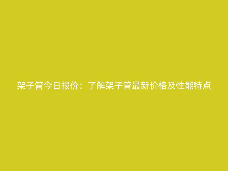 架子管今日报价：了解架子管最新价格及性能特点