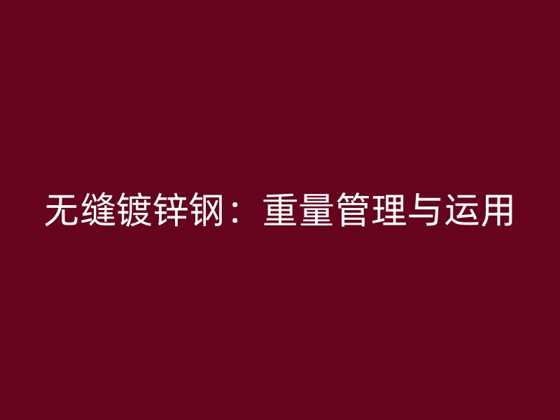 无缝镀锌钢:重量管理与运用