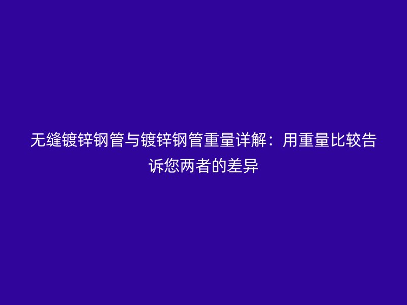 无缝镀锌钢管与镀锌钢管重量详解:用重量比较告诉您两者的差异