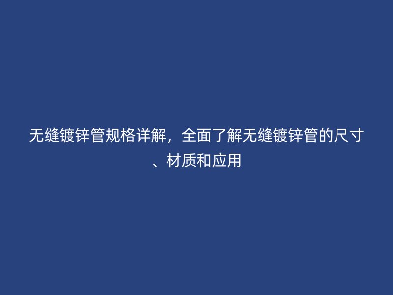 无缝镀锌管规格详解,全面了解无缝镀锌管的尺寸、材质和应用