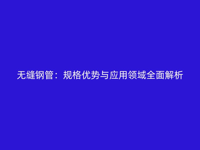 无缝钢管:规格优势与应用领域全面解析
