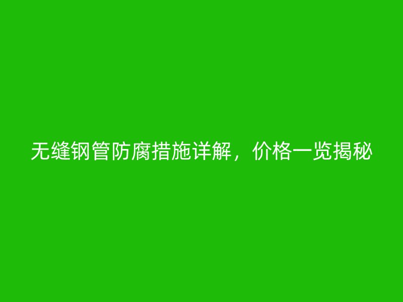 无缝钢管防腐措施详解,价格一览揭秘
