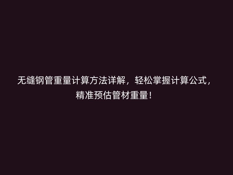 无缝钢管重量计算方法详解，轻松掌握计算公式，精准预估管材重量！