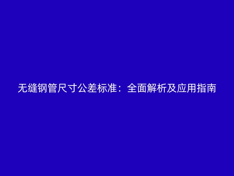 无缝钢管尺寸公差标准:全面解析及应用指南