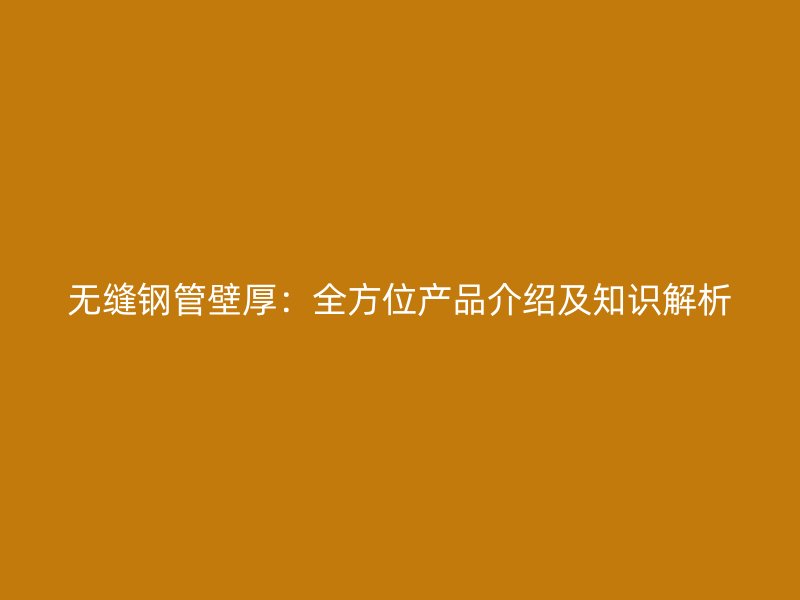 无缝钢管壁厚:全方位产品介绍及知识解析