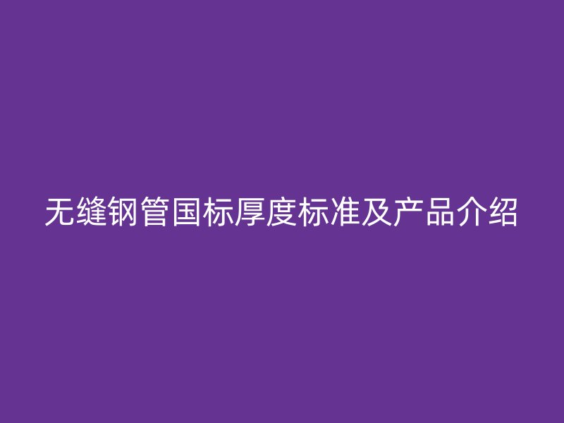 无缝钢管国标厚度标准及产品介绍