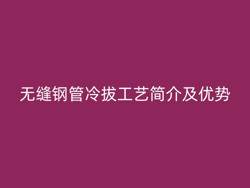 无缝钢管冷拔工艺简介及优势
