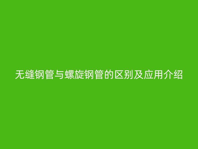 无缝钢管与螺旋钢管的区别及应用介绍