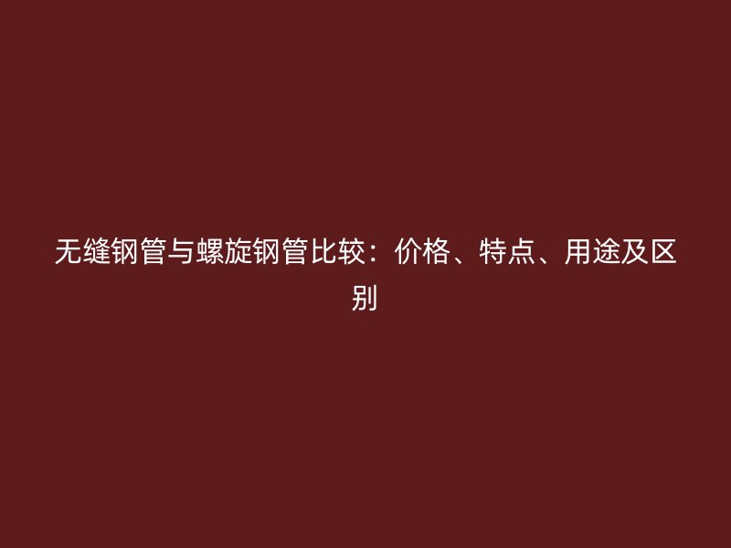 无缝钢管与螺旋钢管比较：价格、特点、用途及区别
