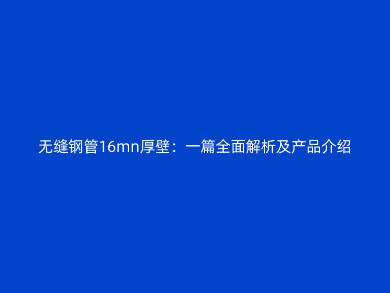 无缝钢管16mn厚壁:一篇全面解析及产品介绍