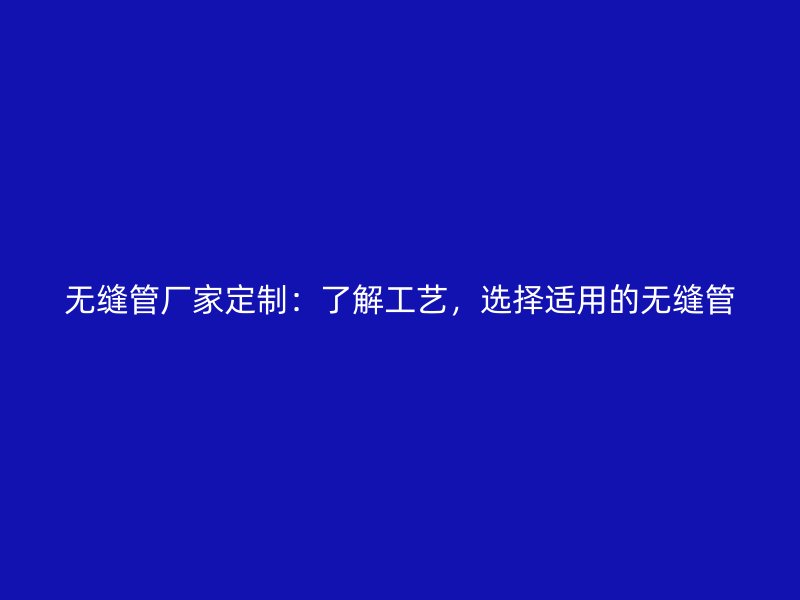 无缝管厂家定制：了解工艺，选择适用的无缝管