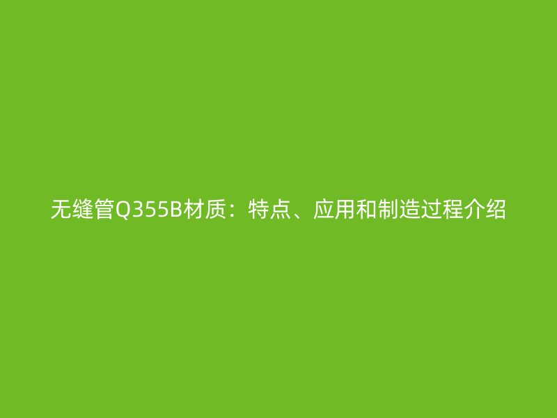 无缝管Q355B材质:特点、应用和制造过程介绍