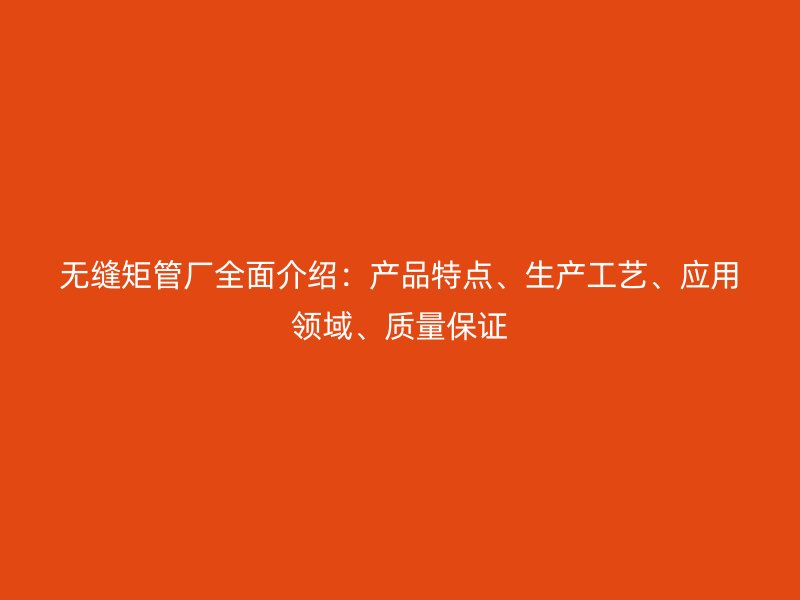 无缝矩管厂全面介绍:产品特点、生产工艺、应用领域、质量保证