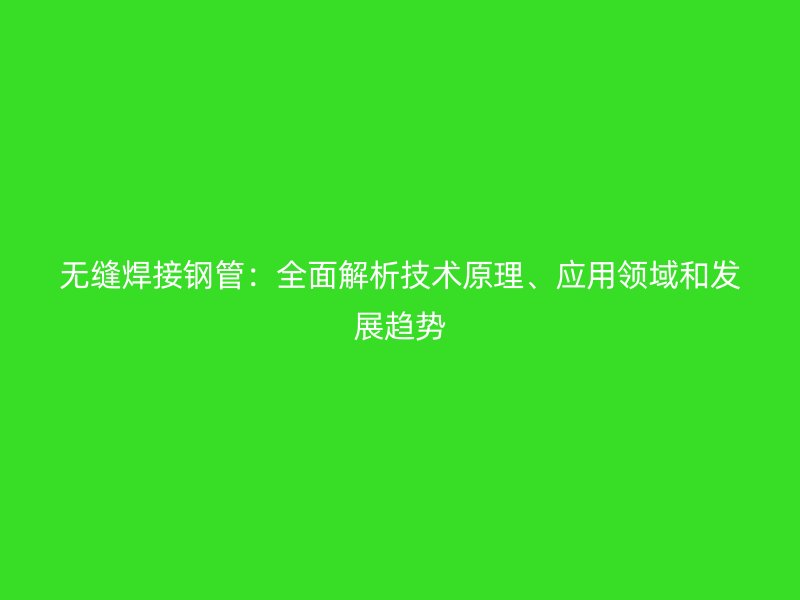 无缝焊接钢管:全面解析技术原理、应用领域和发展趋势
