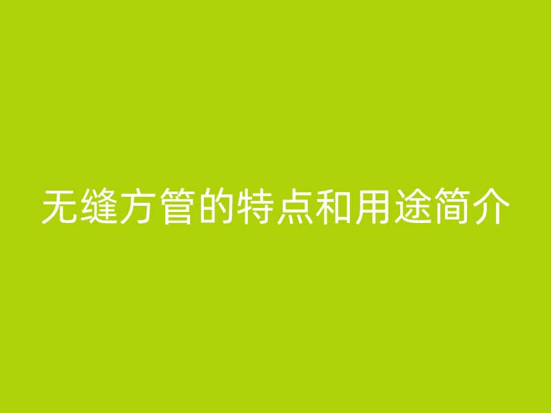 无缝方管的特点和用途简介