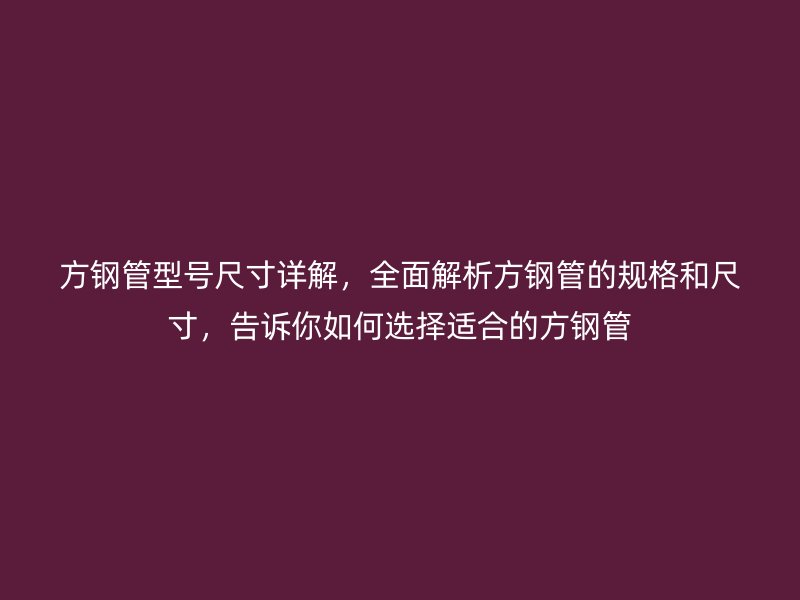 方钢管型号尺寸详解,全面解析方钢管的规格和尺寸,告诉你如何选择适合的方钢管