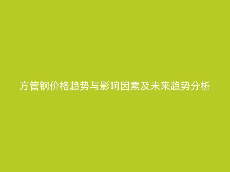 方管钢价格趋势与影响因素及未来趋势分析
