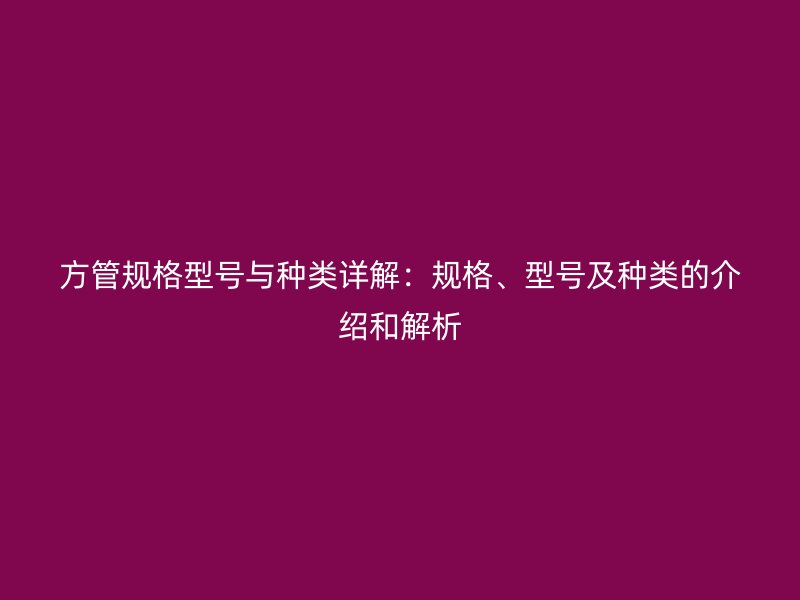 方管规格型号与种类详解:规格、型号及种类的介绍和解析